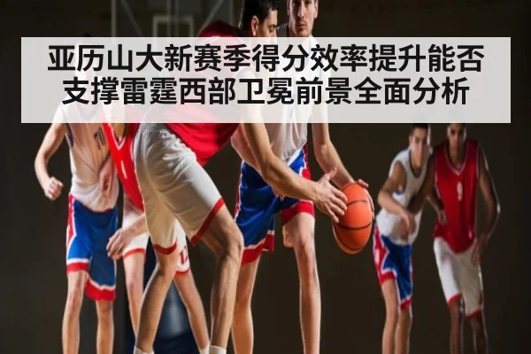 亚历山大新赛季得分效率提升能否支撑雷霆西部卫冕前景全面分析