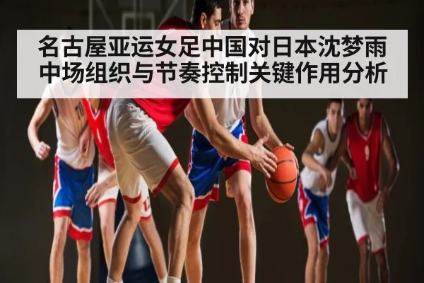 名古屋亚运女足中国对日本沈梦雨中场组织与节奏控制关键作用分析