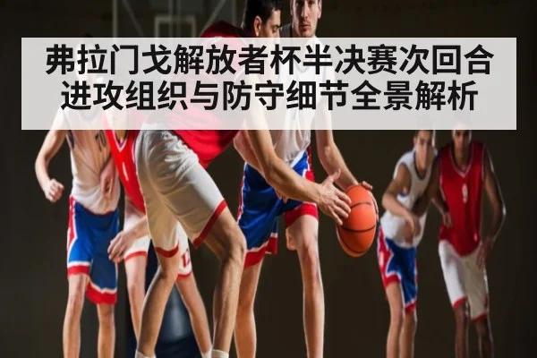 弗拉门戈解放者杯半决赛次回合进攻组织与防守细节全景解析