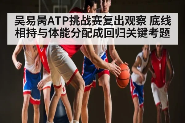 吴易昺ATP挑战赛复出观察 底线相持与体能分配成回归关键考题